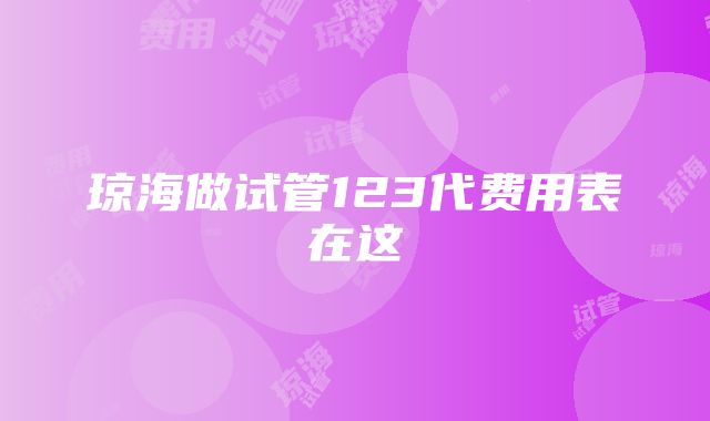 琼海做试管123代费用表在这