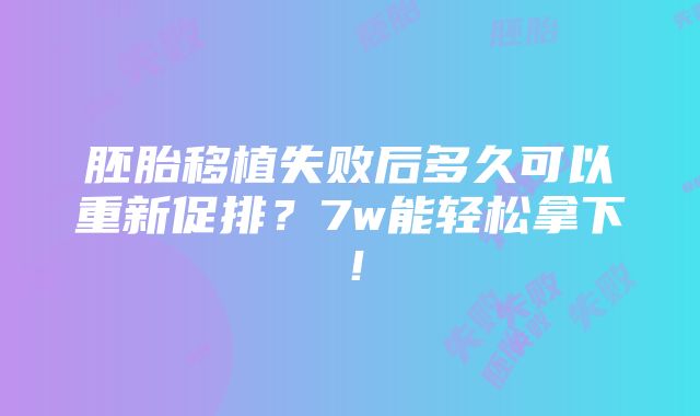 胚胎移植失败后多久可以重新促排？7w能轻松拿下！