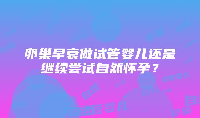 卵巢早衰做试管婴儿还是继续尝试自然怀孕？