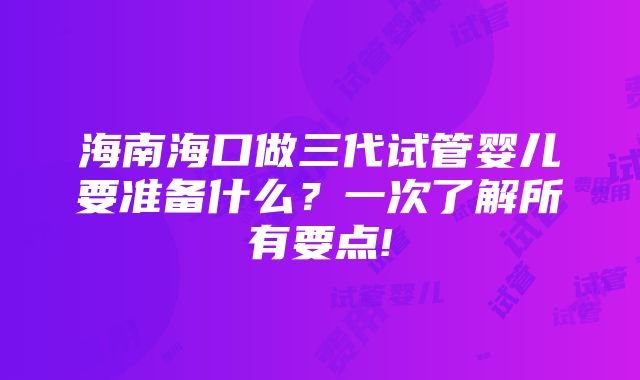 海南海口做三代试管婴儿要准备什么？一次了解所有要点!