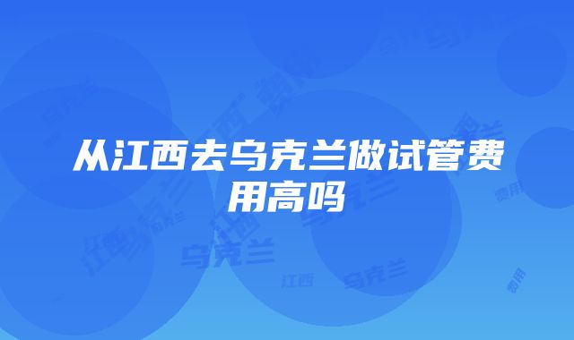 从江西去乌克兰做试管费用高吗