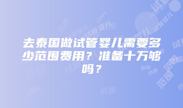 去泰国做试管婴儿需要多少范围费用？准备十万够吗？