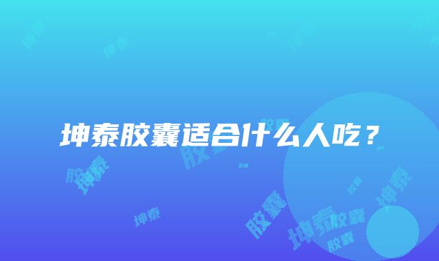 坤泰胶囊适合什么人吃？