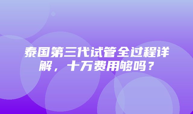 泰国第三代试管全过程详解，十万费用够吗？