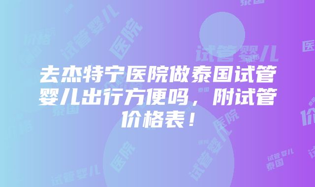 去杰特宁医院做泰国试管婴儿出行方便吗，附试管价格表！