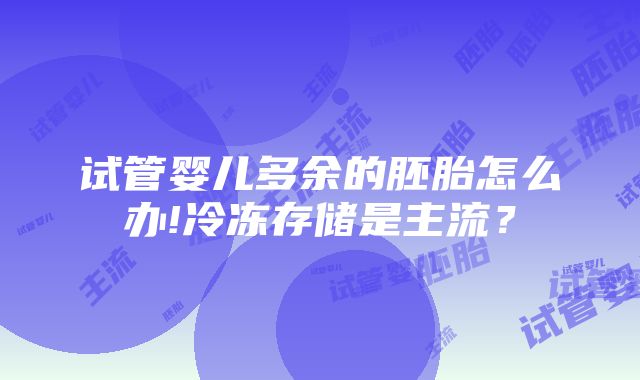 试管婴儿多余的胚胎怎么办!冷冻存储是主流？