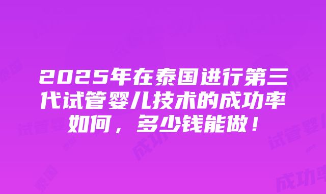 2025年在泰国进行第三代试管婴儿技术的成功率如何，多少钱能做！