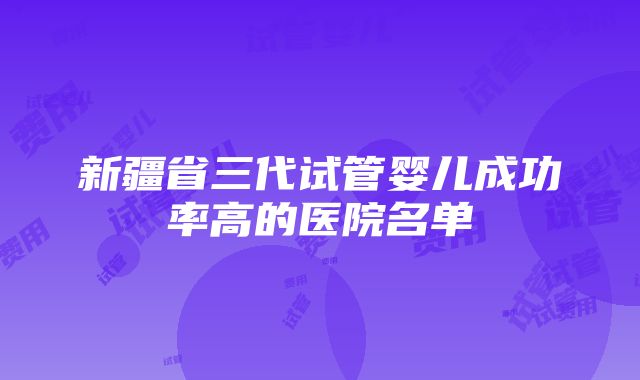 新疆省三代试管婴儿成功率高的医院名单