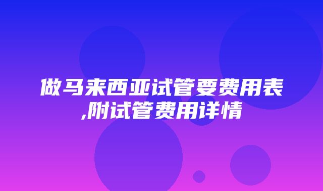 做马来西亚试管要费用表,附试管费用详情