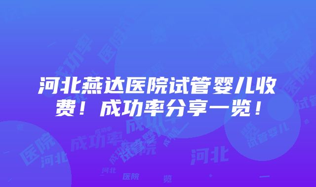 河北燕达医院试管婴儿收费！成功率分享一览！