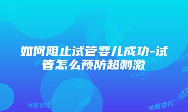 如何阻止试管婴儿成功-试管怎么预防超刺激