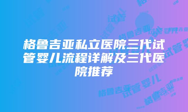 格鲁吉亚私立医院三代试管婴儿流程详解及三代医院推荐