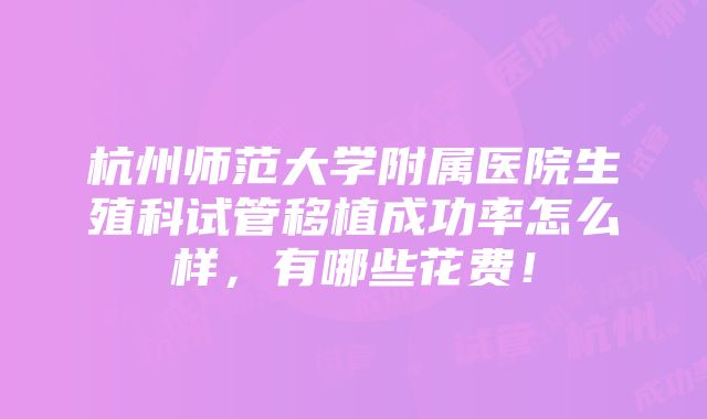 杭州师范大学附属医院生殖科试管移植成功率怎么样，有哪些花费！