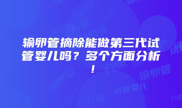 输卵管摘除能做第三代试管婴儿吗？多个方面分析！