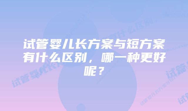 试管婴儿长方案与短方案有什么区别，哪一种更好呢？