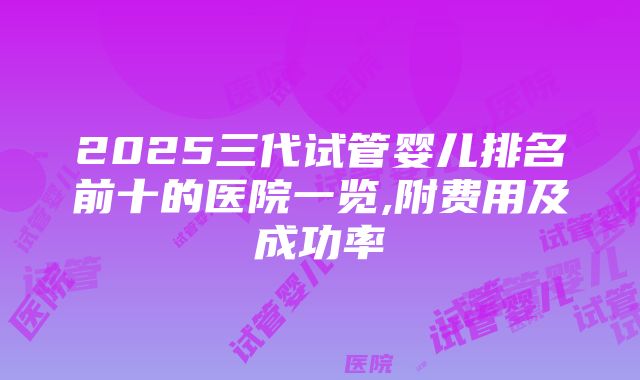 2025三代试管婴儿排名前十的医院一览,附费用及成功率