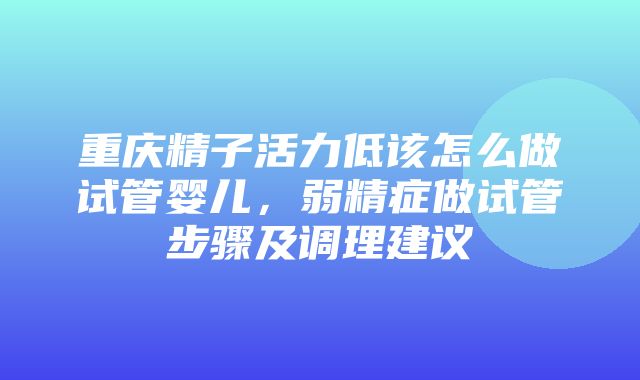 重庆精子活力低该怎么做试管婴儿，弱精症做试管步骤及调理建议