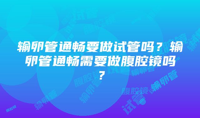 输卵管通畅要做试管吗？输卵管通畅需要做腹腔镜吗？