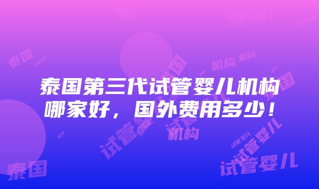 泰国第三代试管婴儿机构哪家好，国外费用多少！