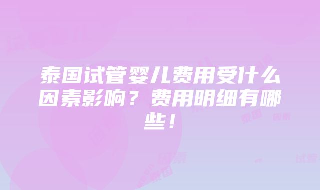 泰国试管婴儿费用受什么因素影响？费用明细有哪些！