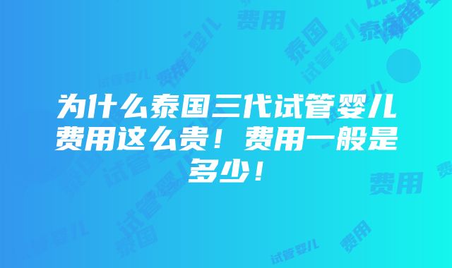 为什么泰国三代试管婴儿费用这么贵！费用一般是多少！