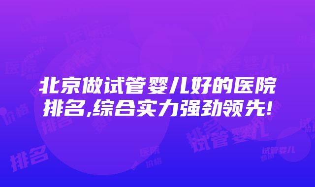 北京做试管婴儿好的医院排名,综合实力强劲领先!