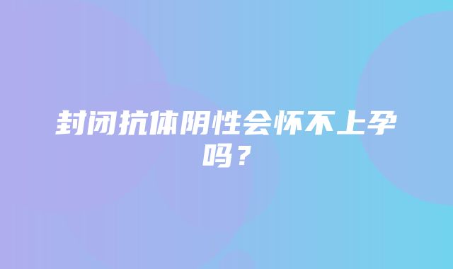 封闭抗体阴性会怀不上孕吗？