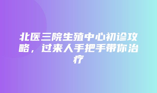 北医三院生殖中心初诊攻略，过来人手把手带你治疗