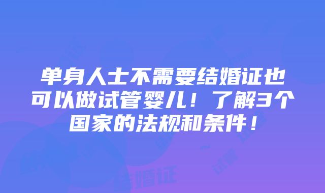 单身人士不需要结婚证也可以做试管婴儿！了解3个国家的法规和条件！