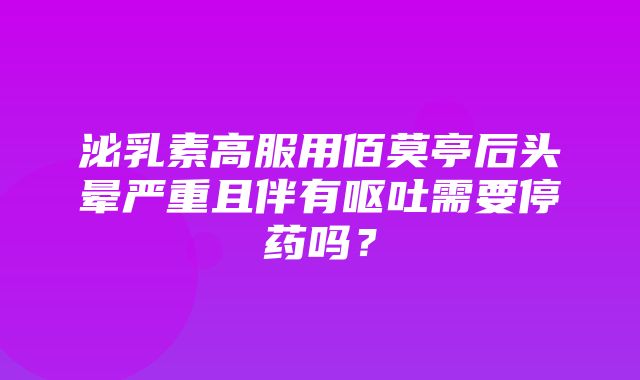 泌乳素高服用佰莫亭后头晕严重且伴有呕吐需要停药吗？