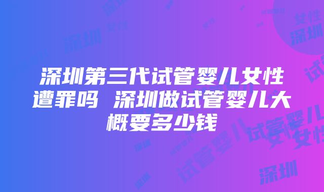 深圳第三代试管婴儿女性遭罪吗 深圳做试管婴儿大概要多少钱