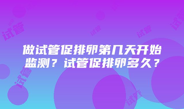 做试管促排卵第几天开始监测？试管促排卵多久？