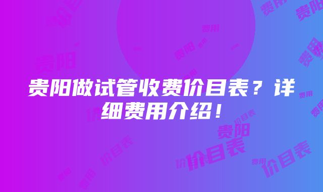 贵阳做试管收费价目表？详细费用介绍！