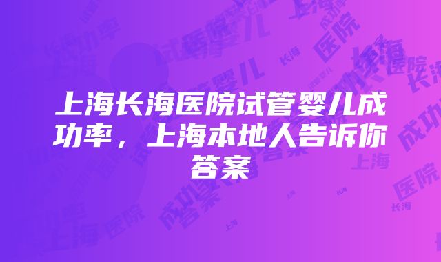 上海长海医院试管婴儿成功率，上海本地人告诉你答案