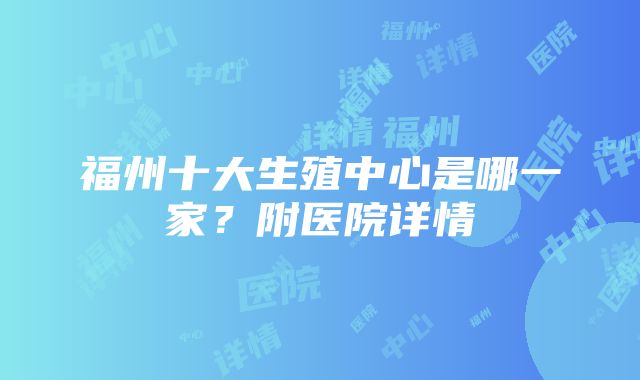 福州十大生殖中心是哪一家？附医院详情