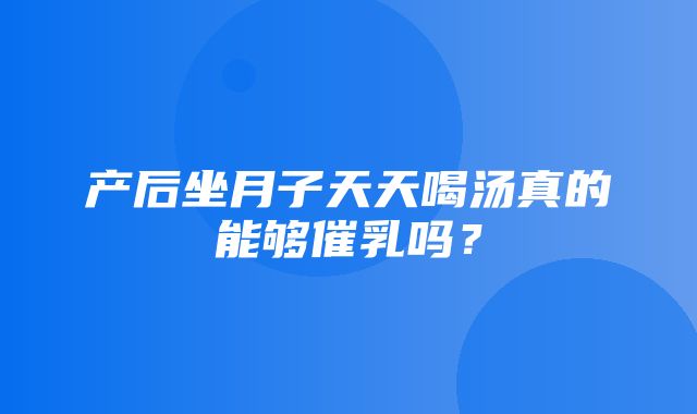 产后坐月子天天喝汤真的能够催乳吗？