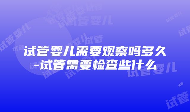 试管婴儿需要观察吗多久-试管需要检查些什么