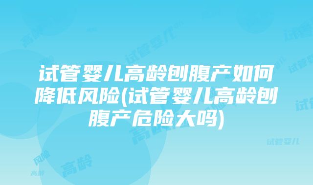 试管婴儿高龄刨腹产如何降低风险(试管婴儿高龄刨腹产危险大吗)