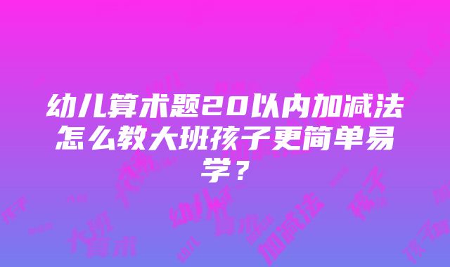 幼儿算术题20以内加减法怎么教大班孩子更简单易学？