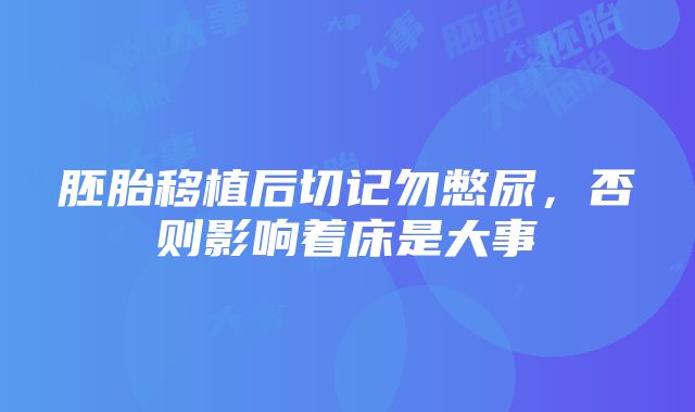 胚胎移植后切记勿憋尿，否则影响着床是大事