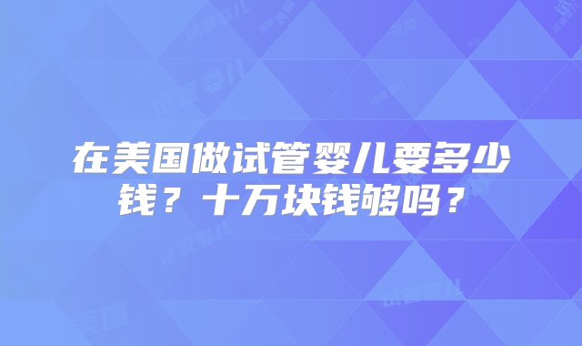 在美国做试管婴儿要多少钱？十万块钱够吗？