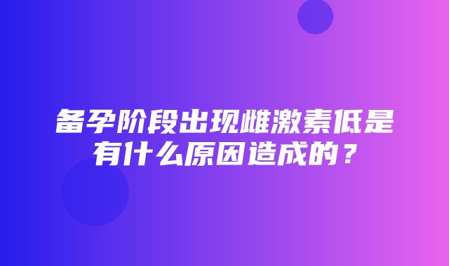 备孕阶段出现雌激素低是有什么原因造成的？