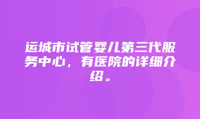 运城市试管婴儿第三代服务中心，有医院的详细介绍。