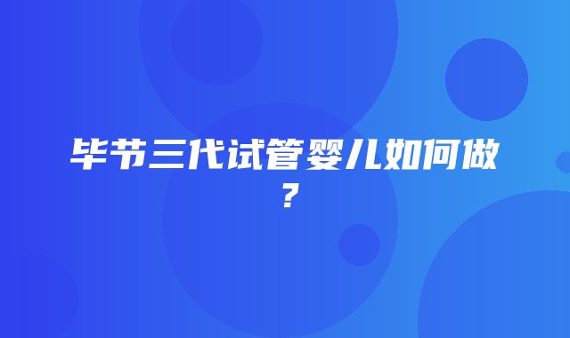 毕节三代试管婴儿如何做？