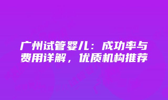 广州试管婴儿：成功率与费用详解，优质机构推荐