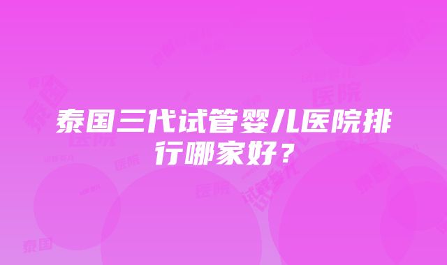 泰国三代试管婴儿医院排行哪家好？