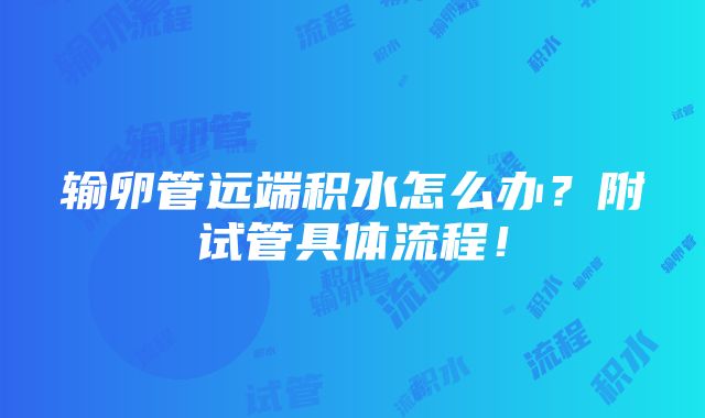 输卵管远端积水怎么办？附试管具体流程！