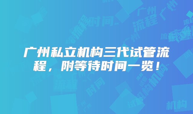 广州私立机构三代试管流程，附等待时间一览！