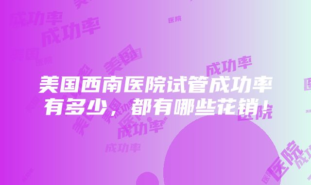 美国西南医院试管成功率有多少，都有哪些花销！