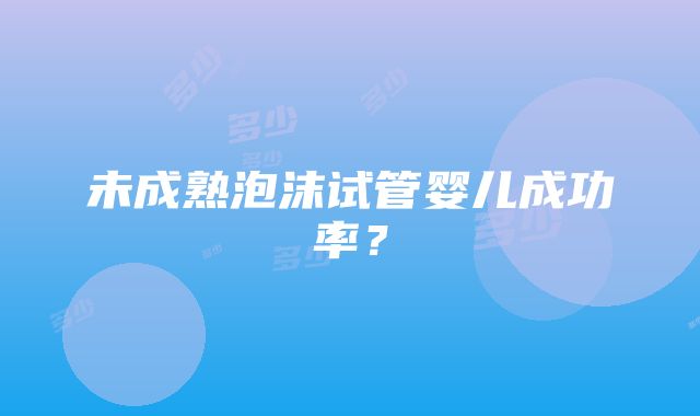 未成熟泡沫试管婴儿成功率？